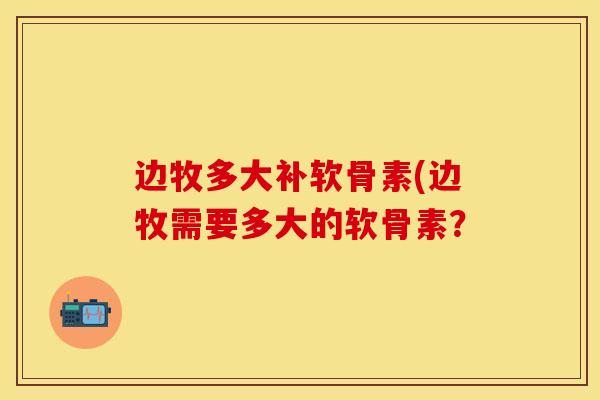 边牧多大补软骨素(边牧需要多大的软骨素？