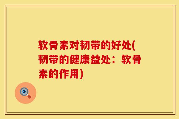 软骨素对韧带的好处(韧带的健康益处：软骨素的作用)