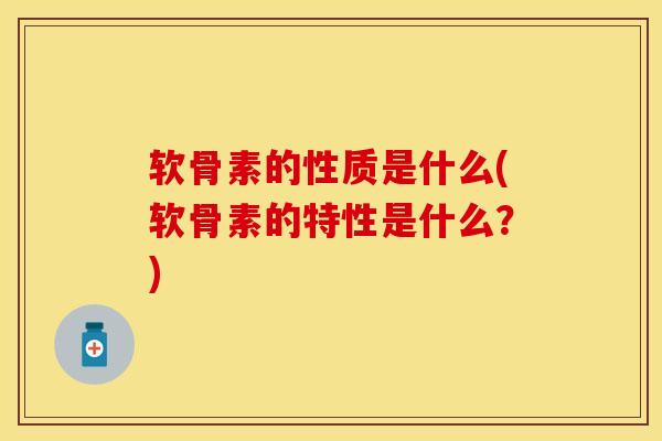 软骨素的性质是什么(软骨素的特性是什么?) 软骨素的性质是什么(软骨素的特性是什么?)