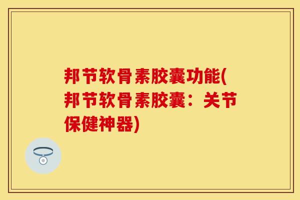 邦节软骨素胶囊功能(邦节软骨素胶囊：关节保健神器)