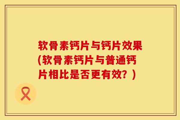 软骨素钙片与钙片效果(软骨素钙片与普通钙片相比是否更有效？)
