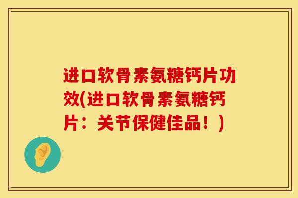 进口软骨素氨糖钙片功效(进口软骨素氨糖钙片：关节保健佳品！)