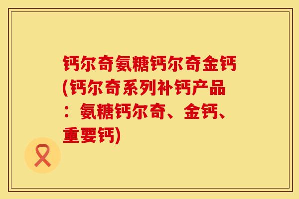 钙尔奇氨糖钙尔奇金钙(钙尔奇系列补钙产品：氨糖钙尔奇、金钙、重要钙)