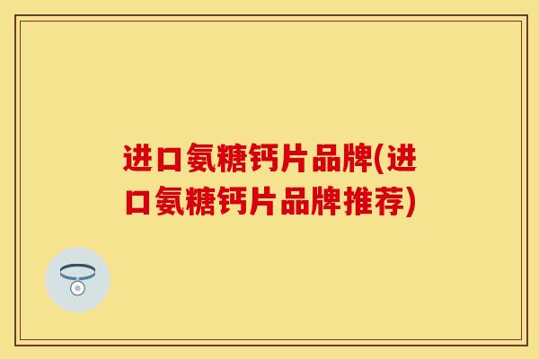 进口氨糖钙片品牌(进口氨糖钙片品牌推荐)