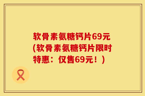 软骨素氨糖钙片69元(软骨素氨糖钙片限时特惠：仅售69元！)