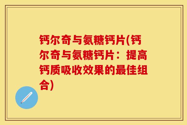 钙尔奇与氨糖钙片(钙尔奇与氨糖钙片：提高钙质吸收效果的最佳组合)
