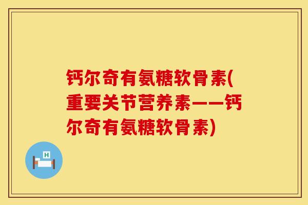 钙尔奇有氨糖软骨素(重要关节营养素——钙尔奇有氨糖软骨素)