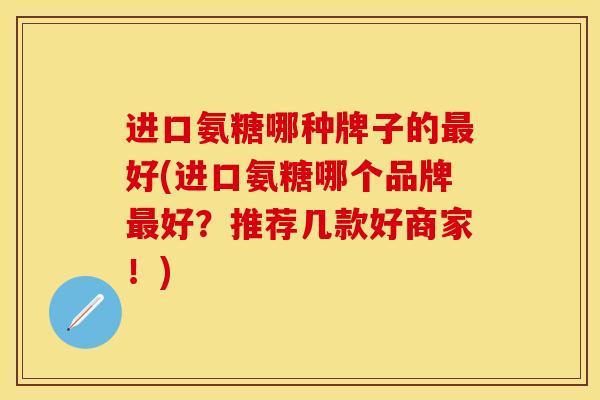 进口氨糖哪种牌子的最好(进口氨糖哪个品牌最好？推荐几款好商家！)