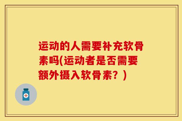 运动的人需要补充软骨素吗(运动者是否需要额外摄入软骨素？)