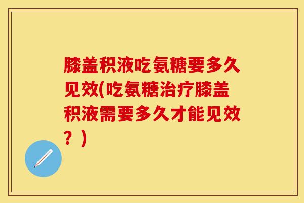 膝盖积液吃氨糖要多久见效(吃氨糖治疗膝盖积液需要多久才能见效?)