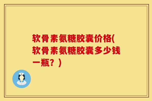 软骨素氨糖胶囊价格(软骨素氨糖胶囊多少钱一瓶？)