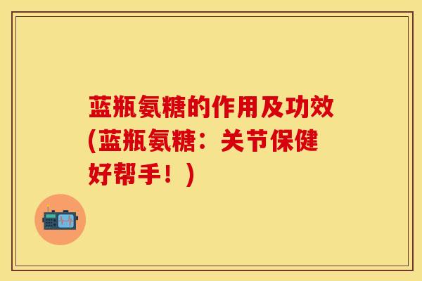 蓝瓶氨糖的作用及功效(蓝瓶氨糖：关节保健好帮手！)