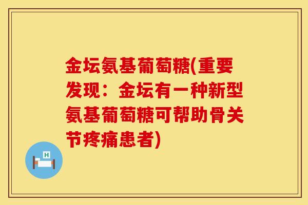 金坛氨基葡萄糖(重要发现：金坛有一种新型氨基葡萄糖可帮助骨关节疼痛患者)