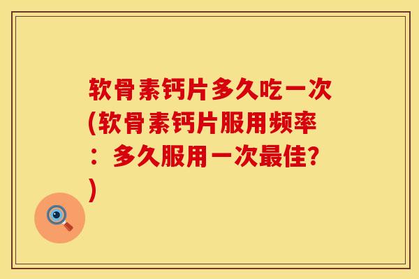 软骨素钙片多久吃一次(软骨素钙片服用频率:多久服用一次佳?) 软骨素钙片多久吃一次(软骨素钙片服用频率:多久服用一次佳?)