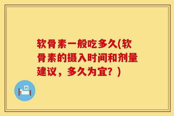 软骨素一般吃多久(软骨素的摄入时间和剂量建议，多久为宜？)