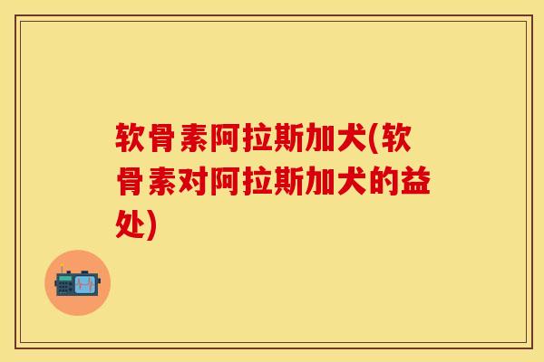 软骨素阿拉斯加犬(软骨素对阿拉斯加犬的益处)