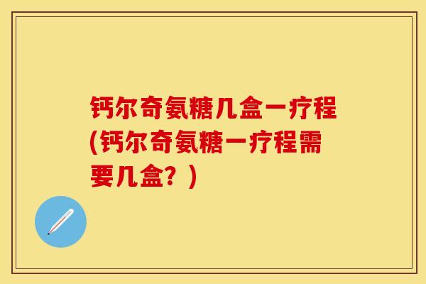 钙尔奇氨糖几盒一疗程(钙尔奇氨糖一疗程需要几盒？)