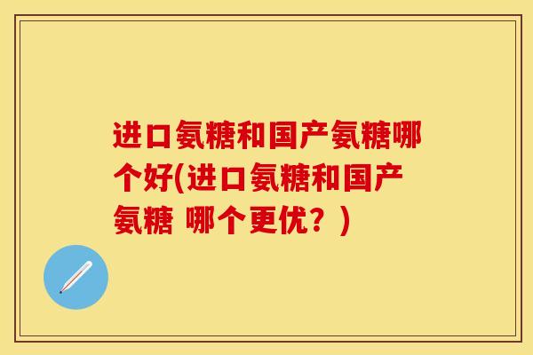 进口氨糖和国产氨糖哪个好(进口氨糖和国产氨糖 哪个更优？)