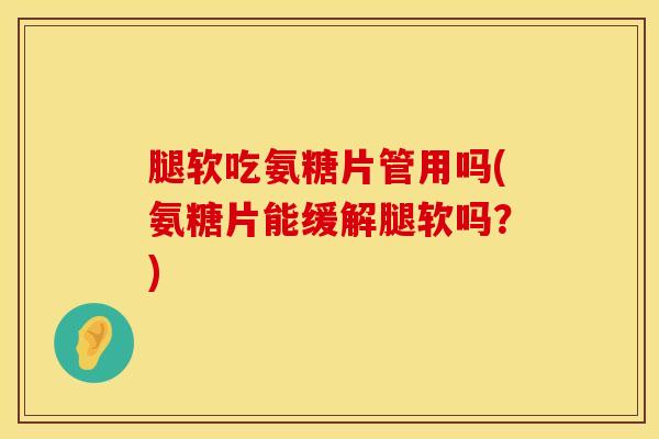 腿软吃氨糖片管用吗(氨糖片能缓解腿软吗？)