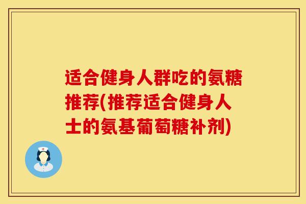 适合健身人群吃的氨糖推荐(推荐适合健身人士的氨基葡萄糖补剂)