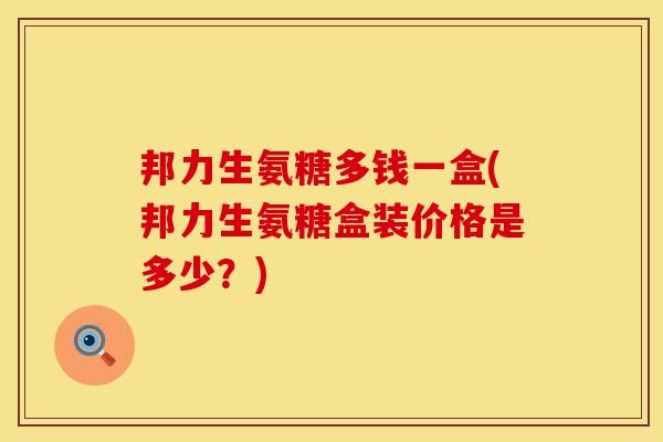 邦力生氨糖多钱一盒(邦力生氨糖盒装价格是多少？)