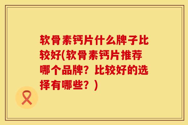 软骨素钙片什么牌子比较好(软骨素钙片推荐哪个品牌？比较好的选择有哪些？)