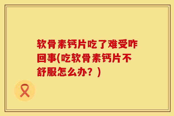 软骨素钙片吃了难受咋回事(吃软骨素钙片不舒服怎么办？)