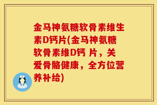 金马神氨糖软骨素维生素D钙片(金马神氨糖软骨素维D钙 片，关爱骨骼健康，全方位营养补给)