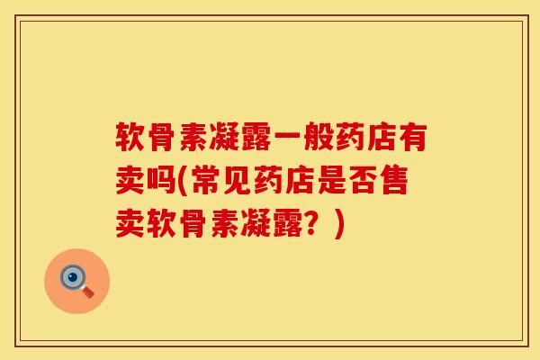 软骨素凝露一般药店有卖吗(常见药店是否售卖软骨素凝露?)