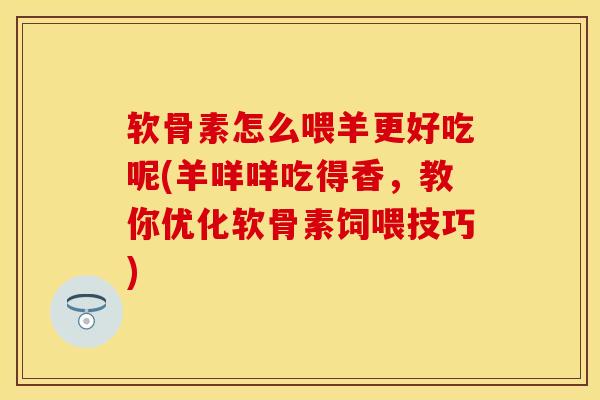 软骨素怎么喂羊更好吃呢(羊咩咩吃得香，教你优化软骨素饲喂技巧)