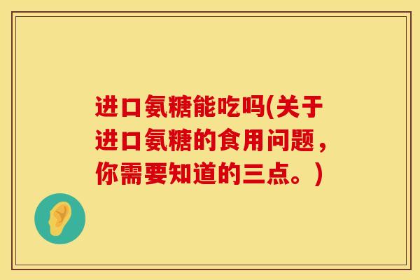 进口氨糖能吃吗(关于进口氨糖的食用问题，你需要知道的三点。)