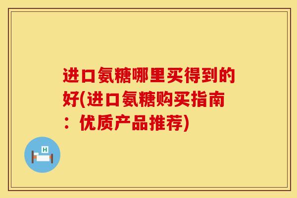 进口氨糖哪里买得到的好(进口氨糖购买指南：优质产品推荐)