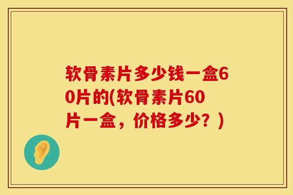 软骨素片多少钱一盒60片的(软骨素片60片一盒，价格多少？)
