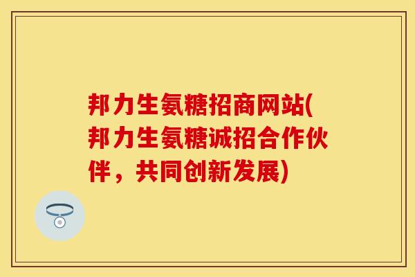 邦力生氨糖招商网站(邦力生氨糖诚招合作伙伴，共同创新发展)