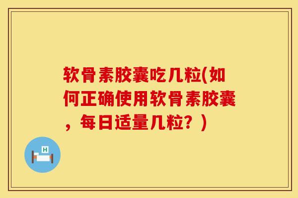软骨素胶囊吃几粒(如何正确使用软骨素胶囊，每日适量几粒？)