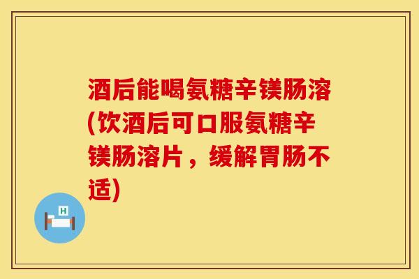酒后能喝氨糖辛镁肠溶(饮酒后可口服氨糖辛镁肠溶片，缓解胃肠不适)