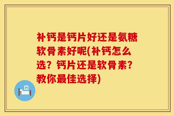 补钙是钙片好还是氨糖软骨素好呢(补钙怎么选？钙片还是软骨素？教你最佳选择)