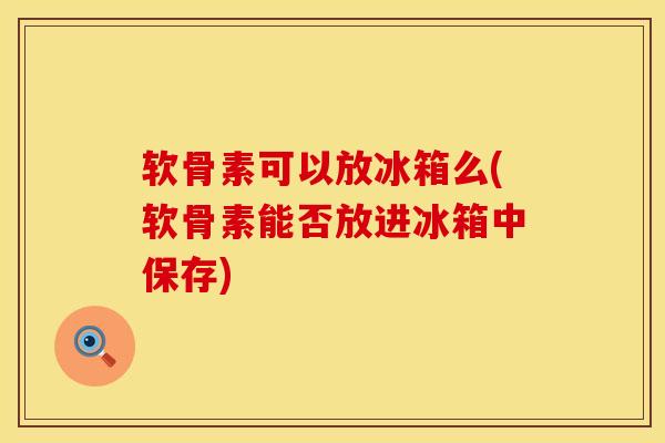 软骨素可以放冰箱么(软骨素能否放进冰箱中保存)