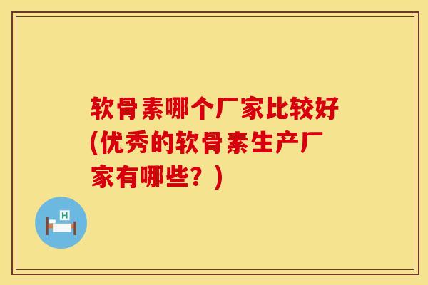 软骨素哪个厂家比较好(优秀的软骨素生产厂家有哪些？)