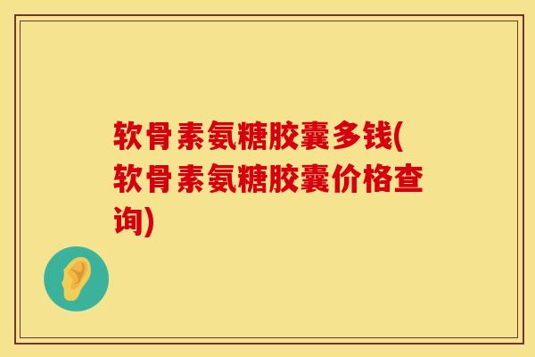 软骨素氨糖胶囊多钱(软骨素氨糖胶囊价格查询)