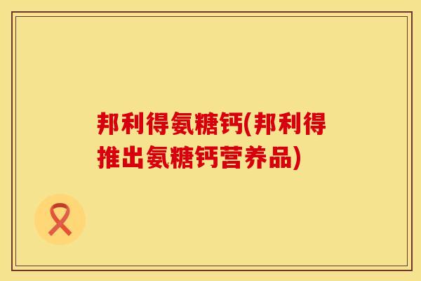 邦利得氨糖钙(邦利得推出氨糖钙营养品) 邦利得氨糖钙(邦利得推出氨糖钙营养品)