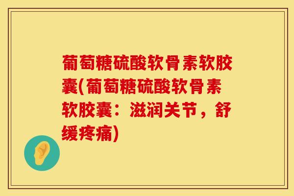 葡萄糖硫酸软骨素软胶囊(葡萄糖硫酸软骨素软胶囊：滋润关节，舒缓疼痛)