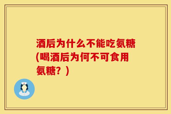 酒后为什么不能吃氨糖(喝酒后为何不可食用氨糖？)