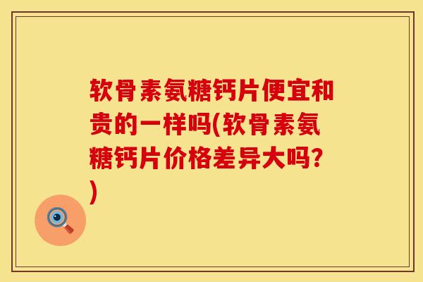 软骨素氨糖钙片便宜和贵的一样吗(软骨素氨糖钙片价格差异大吗？)