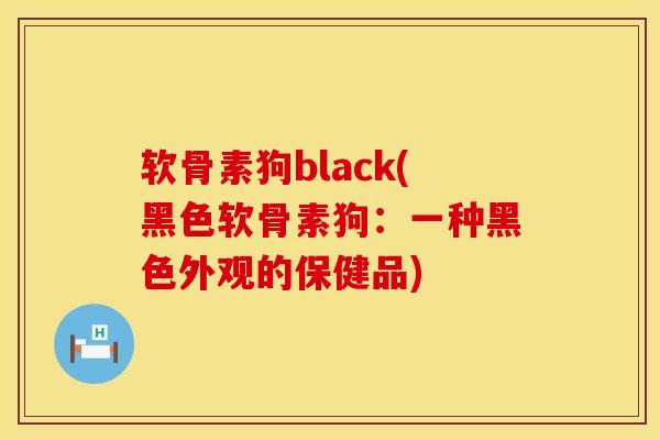 软骨素狗black(黑色软骨素狗：一种黑色外观的保健品)