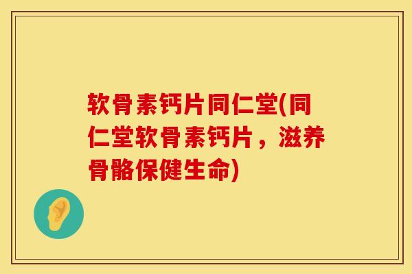 软骨素钙片同仁堂(同仁堂软骨素钙片，滋养骨骼保健生命)