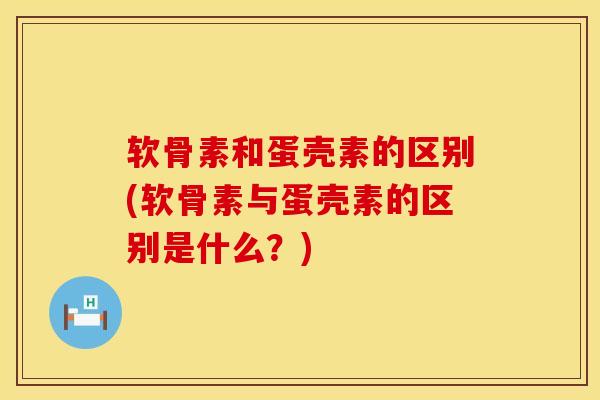 软骨素和蛋壳素的区别(软骨素与蛋壳素的区别是什么？)