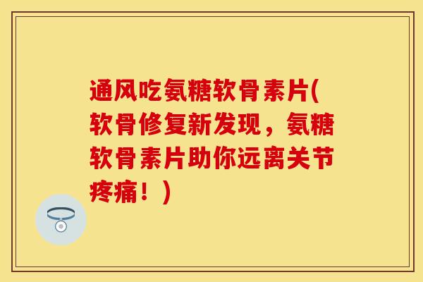 通风吃氨糖软骨素片(软骨修复新发现，氨糖软骨素片助你远离关节疼痛！)