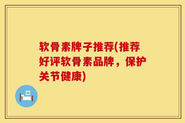软骨素牌子推荐(推荐好评软骨素品牌，保护关节健康)