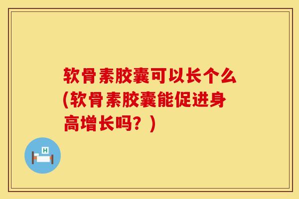 软骨素胶囊可以长个么(软骨素胶囊能促进身高增长吗？)